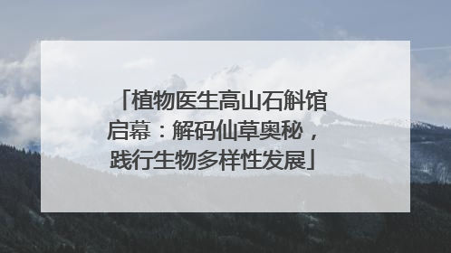 植物医生高山石斛馆启幕：解码仙草奥秘，践行生物多样性发展