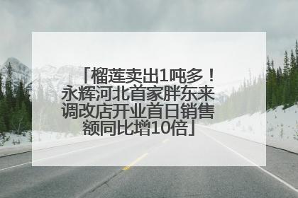 榴莲卖出1吨多！永辉河北首家胖东来调改店开业首日销售额同比增10倍