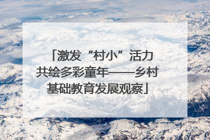 激发“村小”活力 共绘多彩童年——乡村基础教育发展观察