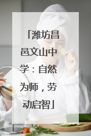 潍坊昌邑文山中学：自然为师，劳动启智