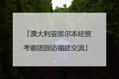 澳大利亚墨尔本经贸考察团到访福建交流