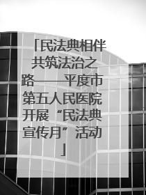 民法典相伴 共筑法治之路——平度市第五人民医院开展“民法典宣传月”活动