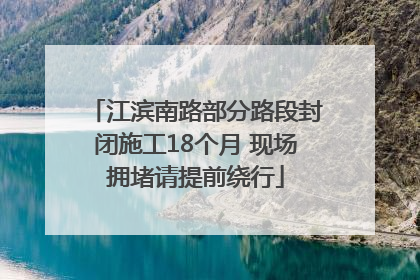 江滨南路部分路段封闭施工18个月 现场拥堵请提前绕行