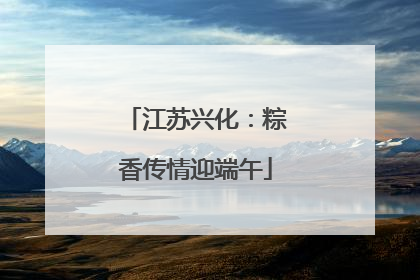 江苏兴化：粽香传情迎端午