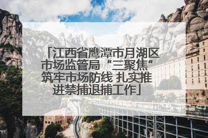 江西省鹰潭市月湖区市场监管局“三聚焦”筑牢市场防线 扎实推进禁捕退捕工作