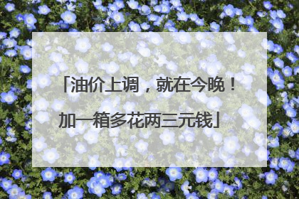 油价上调，就在今晚！加一箱多花两三元钱