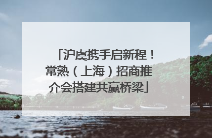 沪虞携手启新程！常熟（上海）招商推介会搭建共赢桥梁