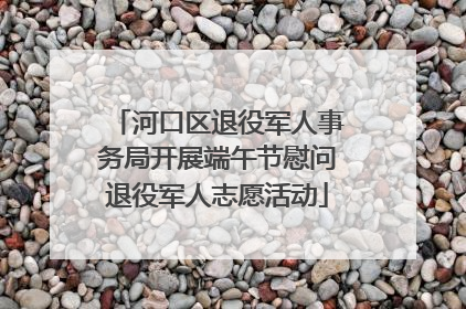 河口区退役军人事务局开展端午节慰问退役军人志愿活动