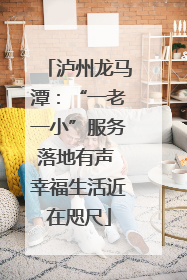 泸州龙马潭：“一老一小”服务落地有声 幸福生活近在咫尺