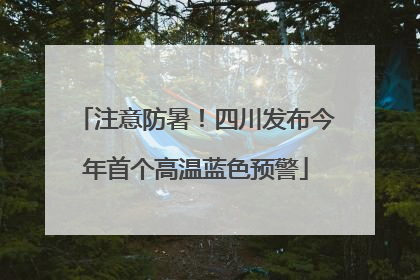 注意防暑！四川发布今年首个高温蓝色预警
