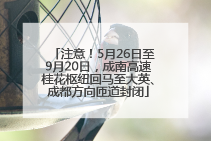 注意！5月26日至9月20日，成南高速桂花枢纽回马至大英、成都方向匝道封闭