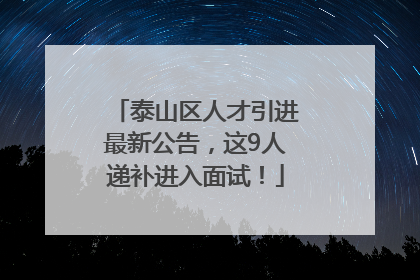 泰山区人才引进最新公告，这9人递补进入面试！