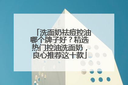 洗面奶祛痘控油哪个牌子好？精选热门控油洗面奶，良心推荐这十款