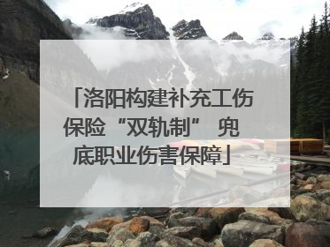 洛阳构建补充工伤保险“双轨制” 兜底职业伤害保障
