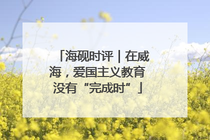 海砚时评｜在威海，爱国主义教育没有“完成时”