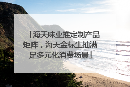 海天味业推定制产品矩阵，海天金标生抽满足多元化消费场景