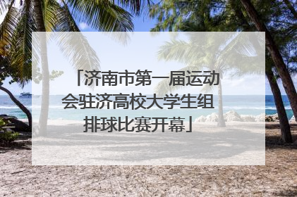 济南市第一届运动会驻济高校大学生组排球比赛开幕