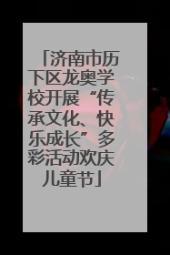 济南市历下区龙奥学校开展“传承文化、快乐成长”多彩活动欢庆儿童节