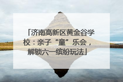济南高新区黄金谷学校：亲子“童”乐会，解锁六一缤纷玩法