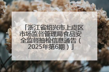 浙江省绍兴市上虞区市场监督管理局食品安全监督抽检信息通告（2025年第6期）
