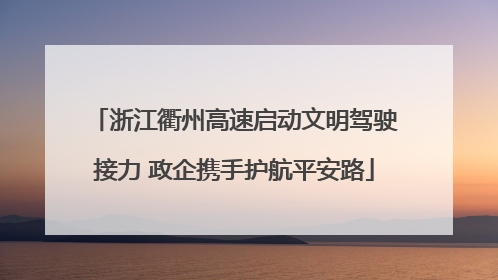 浙江衢州高速启动文明驾驶接力 政企携手护航平安路
