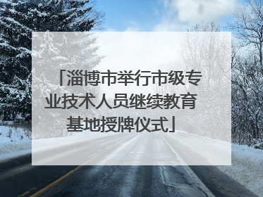 淄博市举行市级专业技术人员继续教育基地授牌仪式