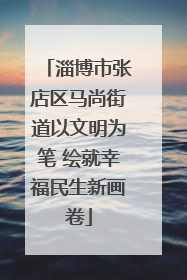 淄博市张店区马尚街道以文明为笔 绘就幸福民生新画卷