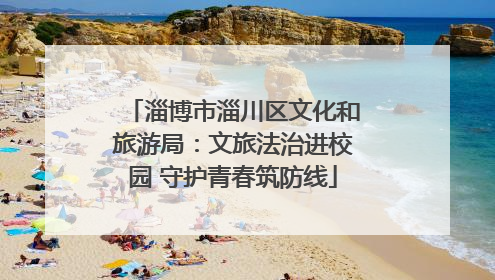 淄博市淄川区文化和旅游局：文旅法治进校园 守护青春筑防线