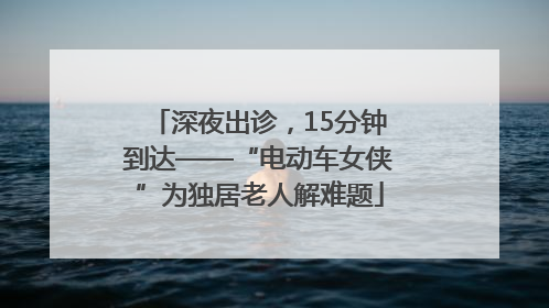 深夜出诊，15分钟到达——“电动车女侠”为独居老人解难题