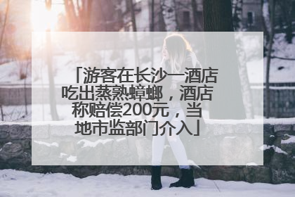 游客在长沙一酒店吃出蒸熟蟑螂，酒店称赔偿200元，当地市监部门介入