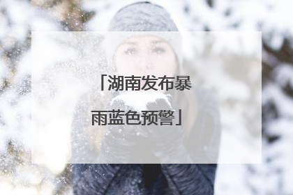 湖南发布暴雨蓝色预警