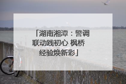 湖南湘潭：警调联动践初心 枫桥经验焕新彩
