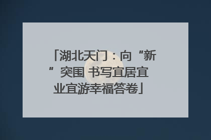 湖北天门：向“新”突围 书写宜居宜业宜游幸福答卷