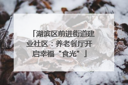 湖滨区前进街道建业社区：养老餐厅开启幸福“食光”