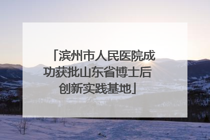 滨州市人民医院成功获批山东省博士后创新实践基地