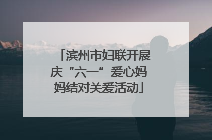 滨州市妇联开展庆“六一”爱心妈妈结对关爱活动
