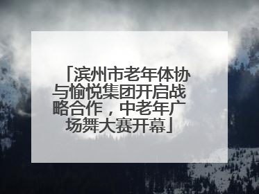 滨州市老年体协与愉悦集团开启战略合作，中老年广场舞大赛开幕