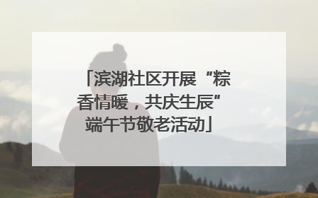 滨湖社区开展“粽香情暖，共庆生辰”端午节敬老活动
