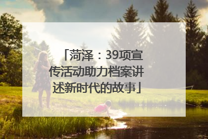 菏泽：39项宣传活动助力档案讲述新时代的故事