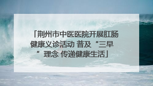 荆州市中医医院开展肛肠健康义诊活动 普及“三早”理念 传递健康生活