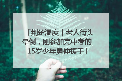 荆楚温度｜老人街头晕倒，刚参加完中考的15岁少年勇伸援手