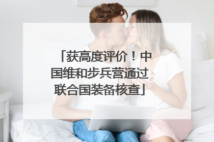 获高度评价！中国维和步兵营通过联合国装备核查