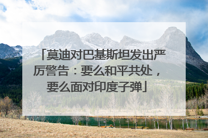 莫迪对巴基斯坦发出严厉警告：要么和平共处，要么面对印度子弹