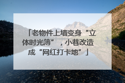 老物件上墙变身“立体时光簿”，小巷改造成“网红打卡地”