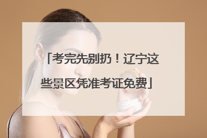 考完先别扔！辽宁这些景区凭准考证免费