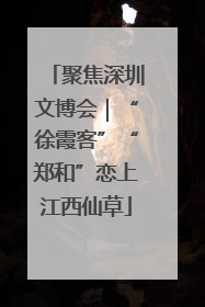 聚焦深圳文博会｜“徐霞客”“郑和”恋上江西仙草