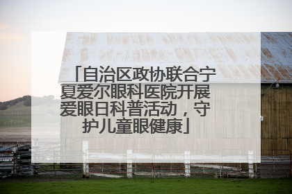 自治区政协联合宁夏爱尔眼科医院开展爱眼日科普活动，守护儿童眼健康