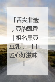舌尖非遗，豆韵飘香｜祖名黑豆豆乳，一口匠心好滋味