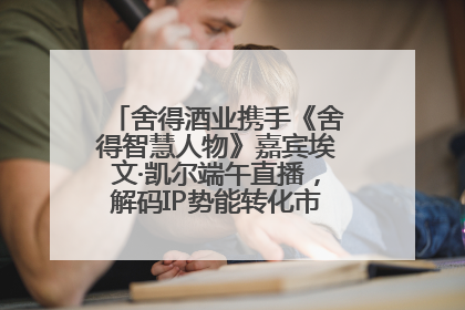 舍得酒业携手《舍得智慧人物》嘉宾埃文·凯尔端午直播，解码IP势能转化市场销量的有效路径