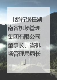 舒行钢任湖南省机场管理集团有限公司董事长、省机场管理局局长